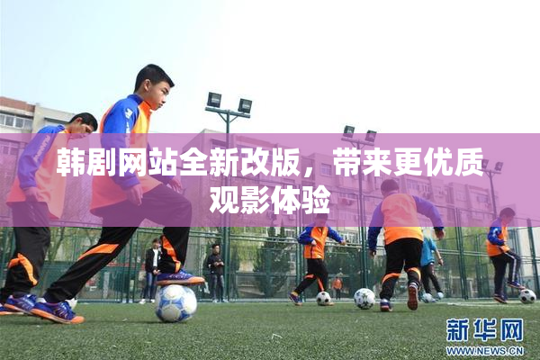 韩剧网站全新改版，带来更优质观影体验