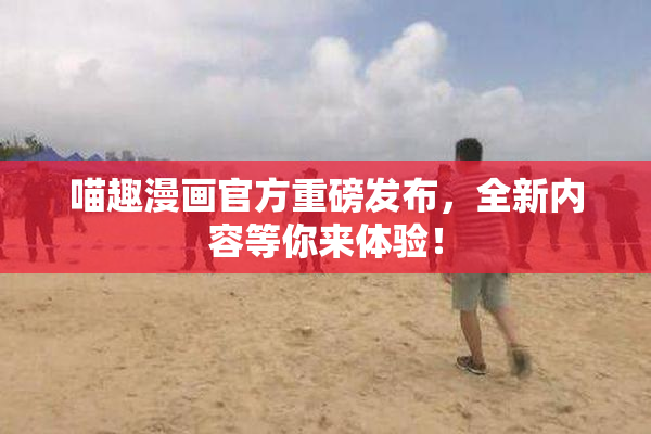 喵趣漫画官方重磅发布，全新内容等你来体验！