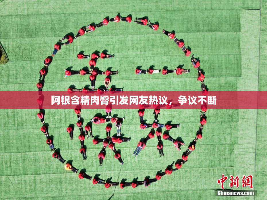 阿银含精肉臀引发网友热议，争议不断