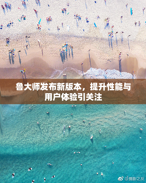 鲁大师发布新版本，提升性能与用户体验引关注