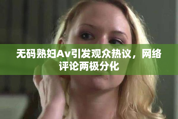 无码熟妇Av引发观众热议，网络评论两极分化