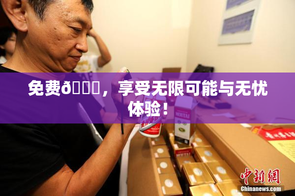 免费🔞，享受无限可能与无忧体验！