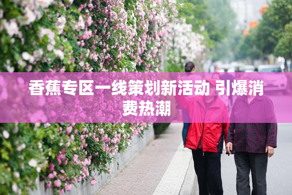 香蕉专区一线策划新活动 引爆消费热潮