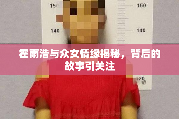 霍雨浩与众女情缘揭秘，背后的故事引关注