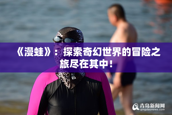 《漫蛙》：探索奇幻世界的冒险之旅尽在其中！