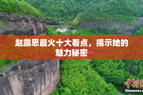 赵露思最火十大看点，揭示她的魅力秘密