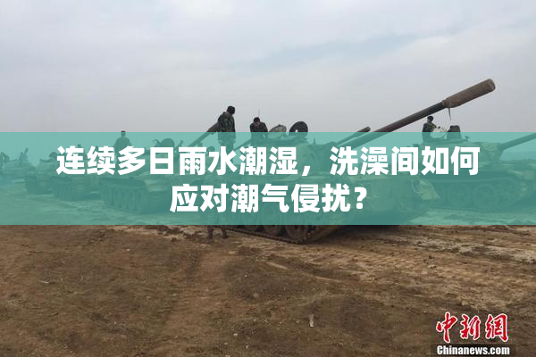 连续多日雨水潮湿，洗澡间如何应对潮气侵扰？