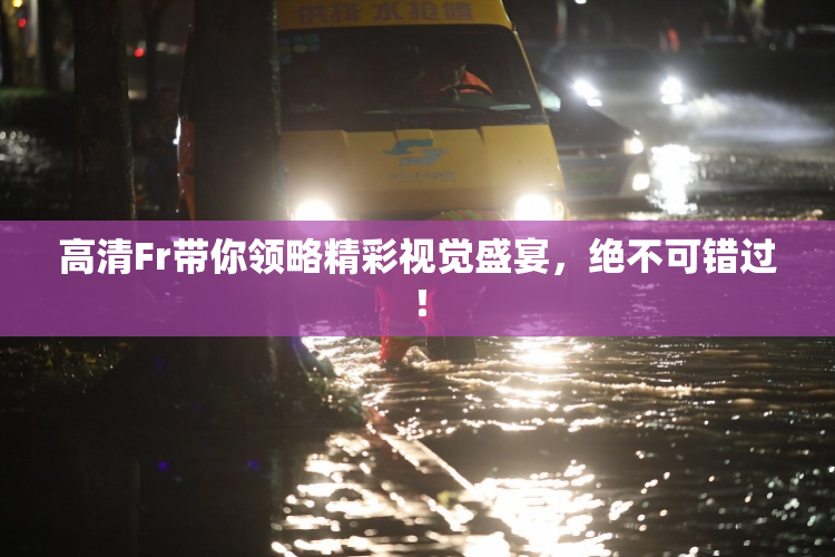 高清Fr带你领略精彩视觉盛宴，绝不可错过！