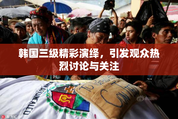 韩国三级精彩演绎，引发观众热烈讨论与关注