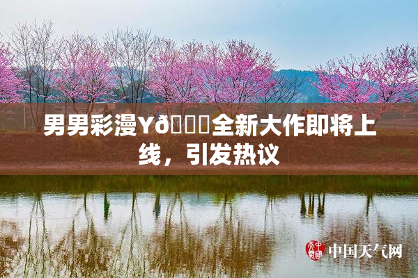 男男彩漫Y🈚全新大作即将上线，引发热议