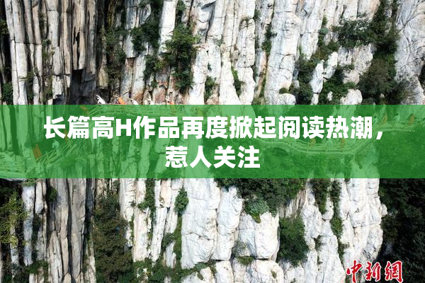 长篇高H作品再度掀起阅读热潮，惹人关注
