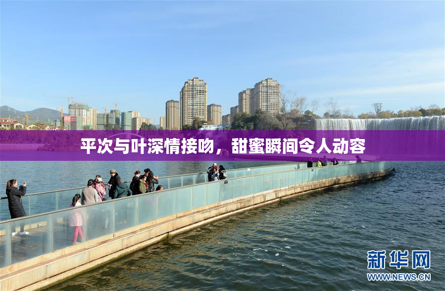 平次与叶深情接吻，甜蜜瞬间令人动容