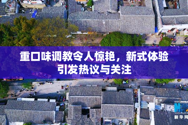 重口味调教令人惊艳，新式体验引发热议与关注
