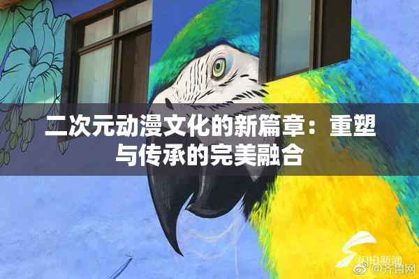 二次元动漫文化的新篇章：重塑与传承的完美融合