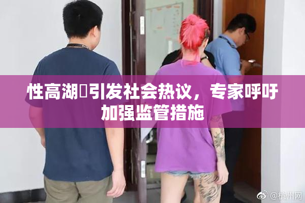 性高湖婬引发社会热议，专家呼吁加强监管措施