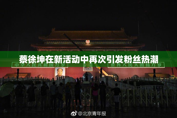 蔡徐坤在新活动中再次引发粉丝热潮