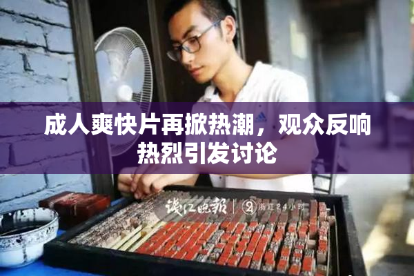 成人爽快片再掀热潮，观众反响热烈引发讨论
