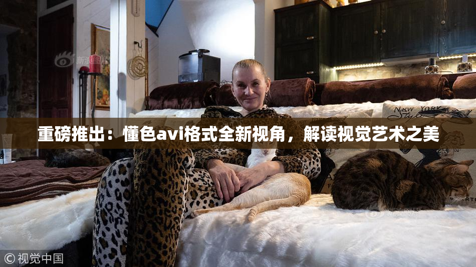 重磅推出：懂色avi格式全新视角，解读视觉艺术之美