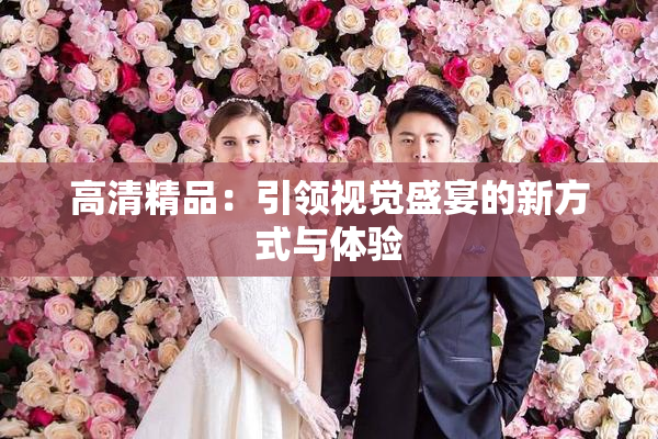 高清精品：引领视觉盛宴的新方式与体验