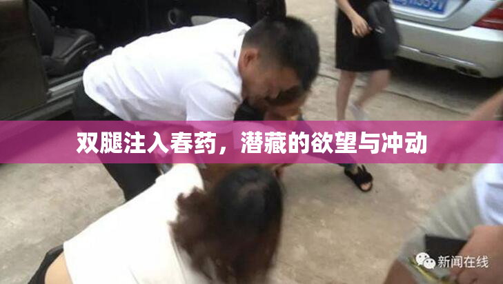 双腿注入春药，潜藏的欲望与冲动