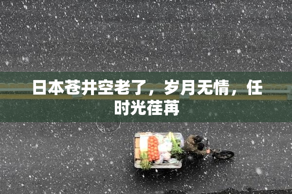 日本苍井空老了，岁月无情，任时光荏苒