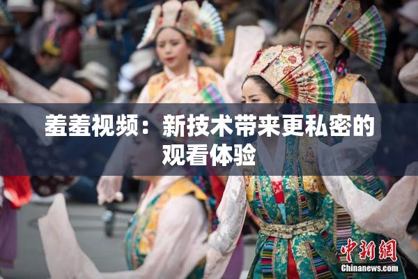 羞羞视频：新技术带来更私密的观看体验
