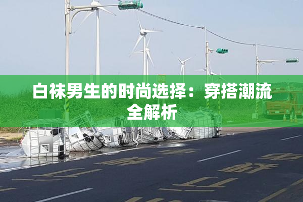 白袜男生的时尚选择：穿搭潮流全解析