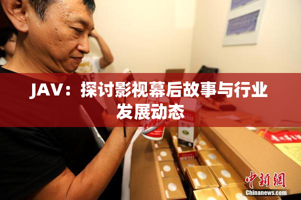 JAV：探讨影视幕后故事与行业发展动态