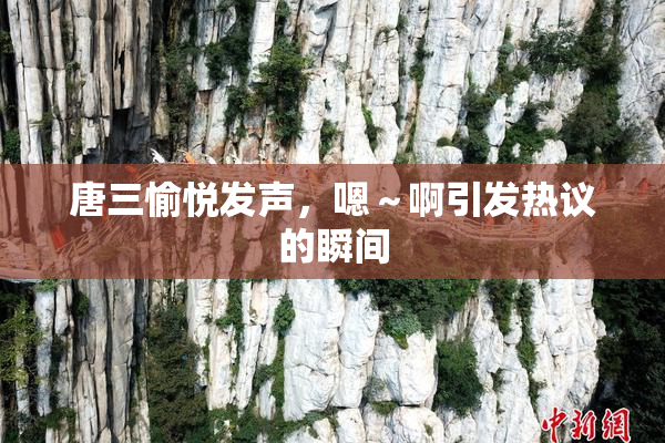唐三愉悦发声，嗯～啊引发热议的瞬间
