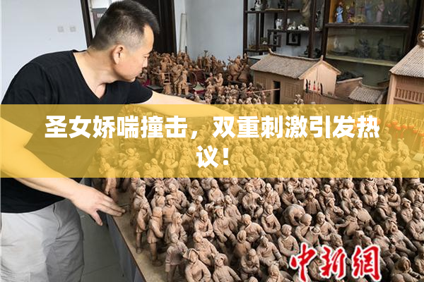 圣女娇喘撞击，双重刺激引发热议！