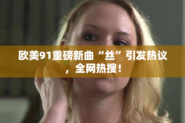 欧美91重磅新曲“丝”引发热议，全网热搜！