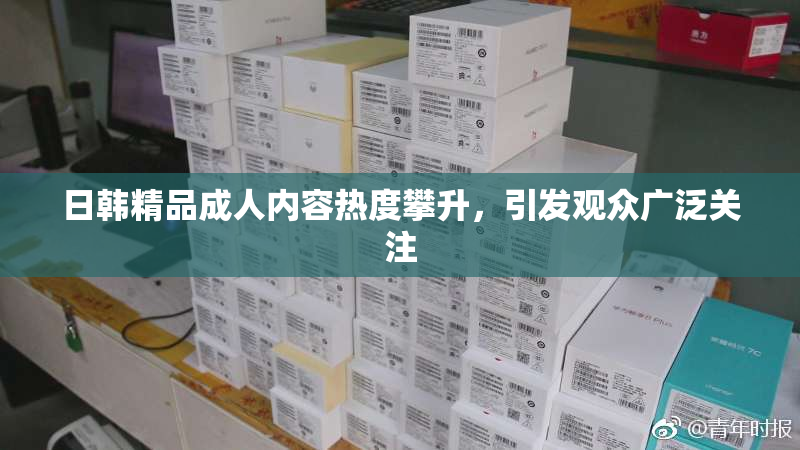 日韩精品成人内容热度攀升，引发观众广泛关注