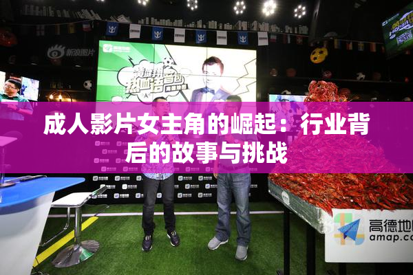 成人影片女主角的崛起：行业背后的故事与挑战