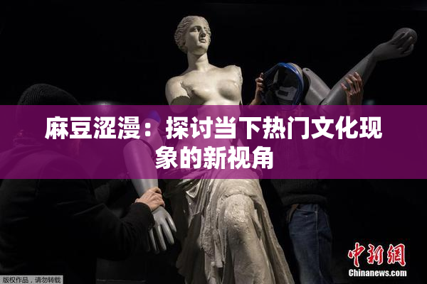 麻豆涩漫：探讨当下热门文化现象的新视角