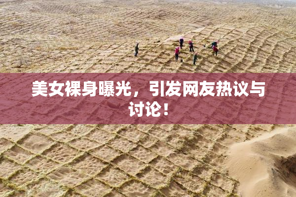 美女裸身曝光，引发网友热议与讨论！