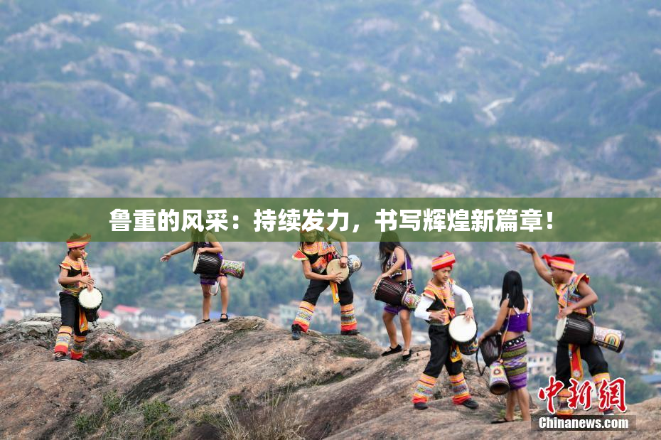 鲁重的风采：持续发力，书写辉煌新篇章！