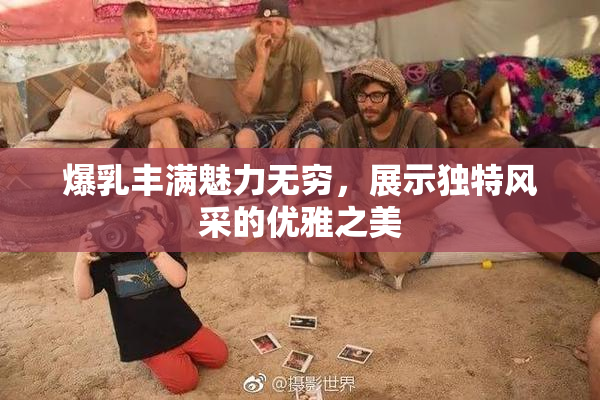 爆乳丰满魅力无穷，展示独特风采的优雅之美