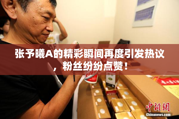 张予曦A的精彩瞬间再度引发热议，粉丝纷纷点赞！
