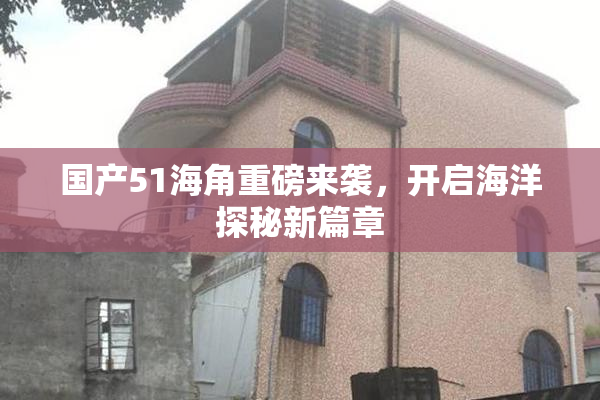 国产51海角重磅来袭，开启海洋探秘新篇章