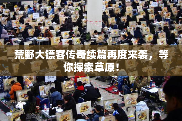 荒野大镖客传奇续篇再度来袭，等你探索草原！