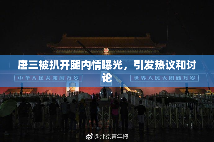 唐三被扒开腿内情曝光，引发热议和讨论