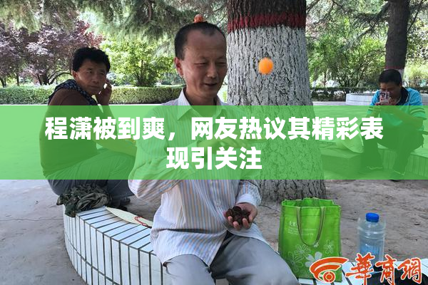 程潇被到爽，网友热议其精彩表现引关注