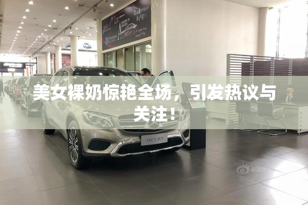 美女裸奶惊艳全场，引发热议与关注！