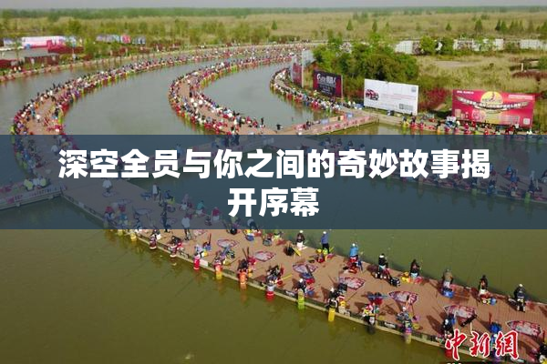 深空全员与你之间的奇妙故事揭开序幕