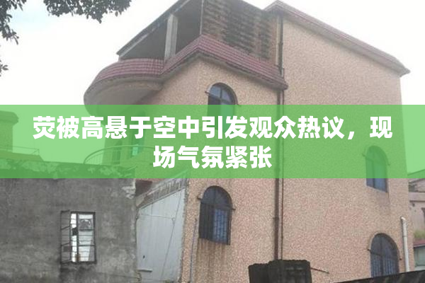 荧被高悬于空中引发观众热议，现场气氛紧张