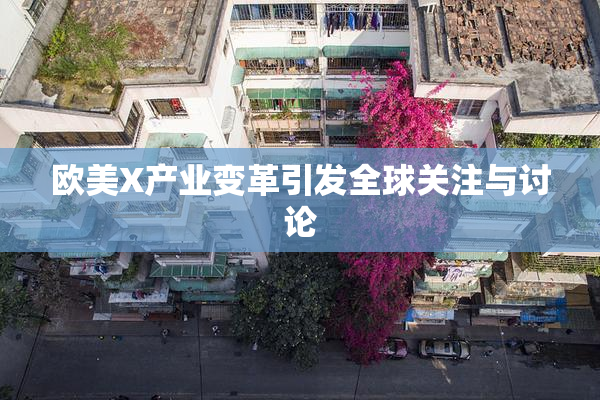 欧美X产业变革引发全球关注与讨论