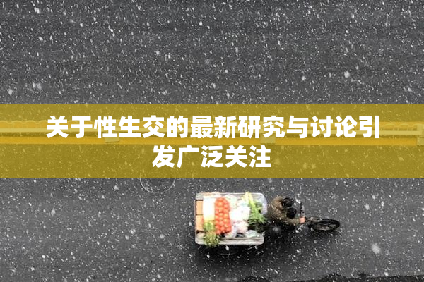 关于性生交的最新研究与讨论引发广泛关注