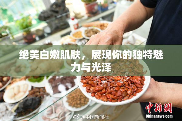 绝美白嫩肌肤，展现你的独特魅力与光泽