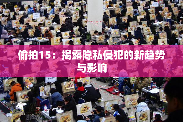 偷拍15：揭露隐私侵犯的新趋势与影响