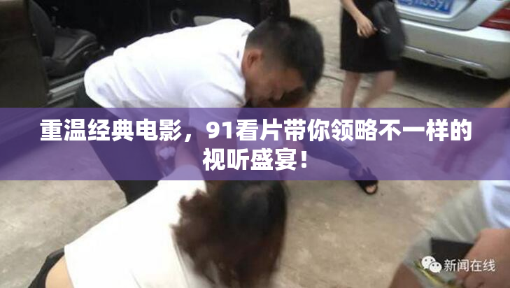 重温经典电影，91看片带你领略不一样的视听盛宴！